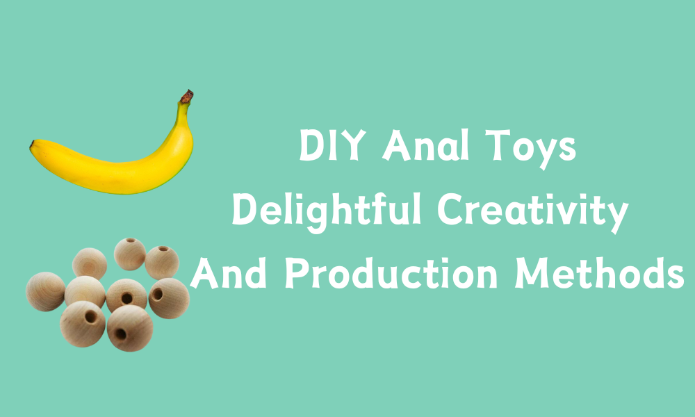 DIY Anal Toys: Delightful Creativity And Production Methods